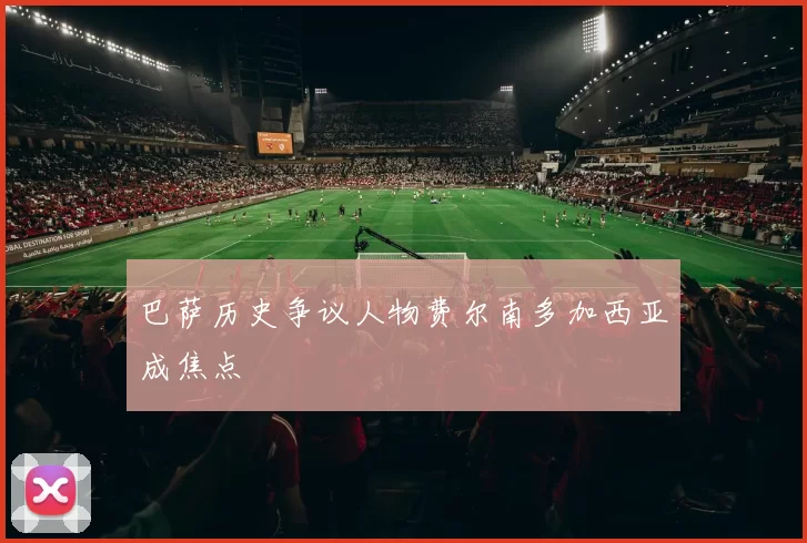 巴萨历史争议人物费尔南多加西亚成焦点