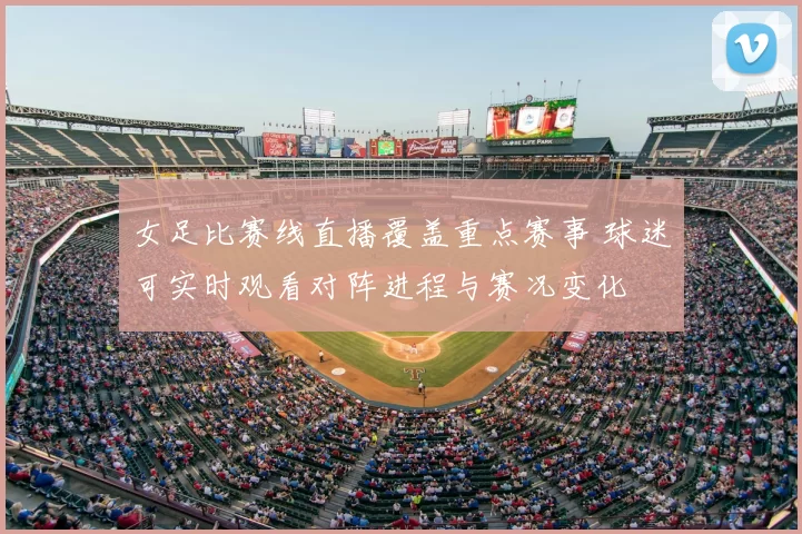 女足比赛线直播覆盖重点赛事 球迷可实时观看对阵进程与赛况变化