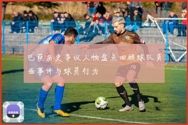 巴萨历史争议人物盘点回顾球队负面事件与球员行为