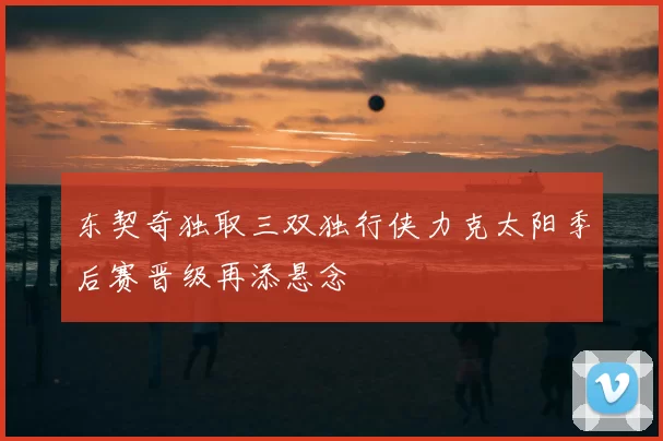 东契奇独取三双独行侠力克太阳季后赛晋级再添悬念