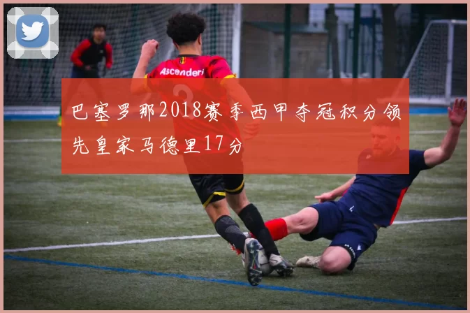 巴塞罗那2018赛季西甲夺冠积分领先皇家马德里17分