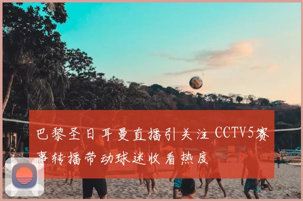 巴黎圣日耳曼直播引关注 CCTV5赛事转播带动球迷收看热度