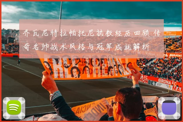 乔瓦尼特拉帕托尼执教经历回顾 传奇名帅战术风格与冠军成就解析