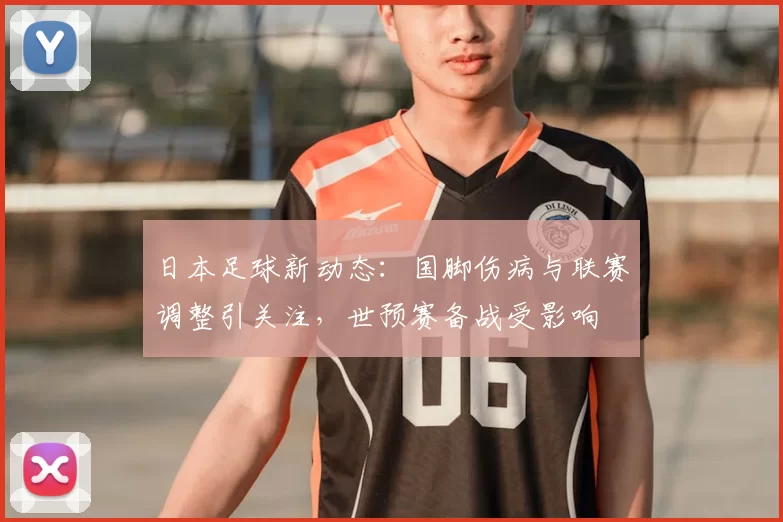 日本足球新动态：国脚伤病与联赛调整引关注，世预赛备战受影响