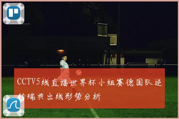 CCTV5线直播世界杯小组赛德国队逆转瑞典出线形势分析