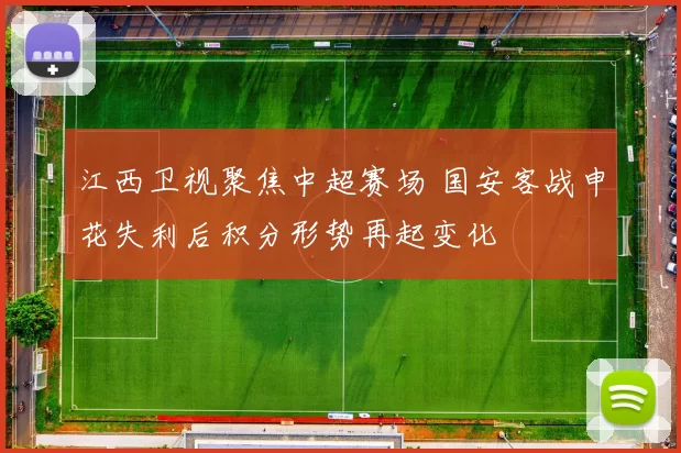 江西卫视聚焦中超赛场 国安客战申花失利后积分形势再起变化