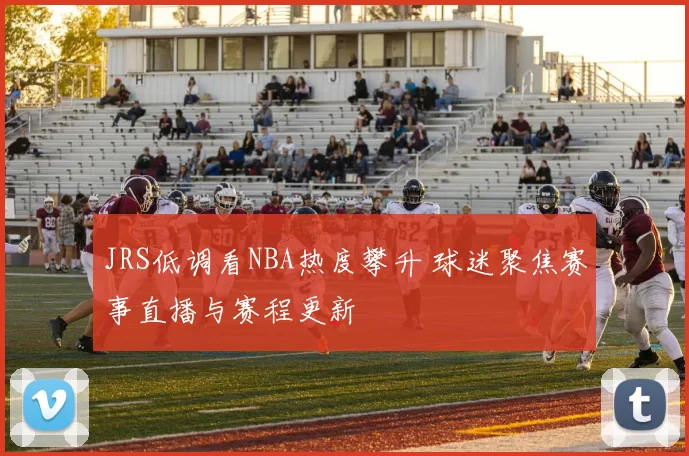 JRS低调看NBA热度攀升 球迷聚焦赛事直播与赛程更新