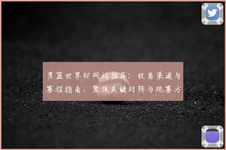 男篮世界杯网站推荐：收看渠道与赛程指南，聚焦关键对阵与观赛方式