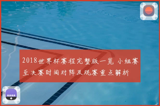2018世界杯赛程完整版一览 小组赛至决赛时间对阵及观赛重点解析