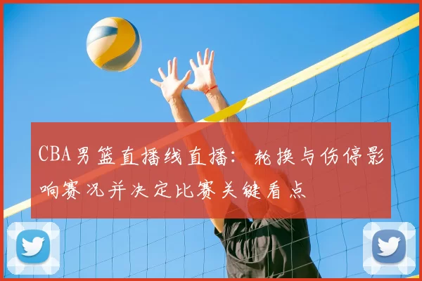 CBA男篮直播线直播:轮换与伤停影响赛况并决定比赛关键看点
