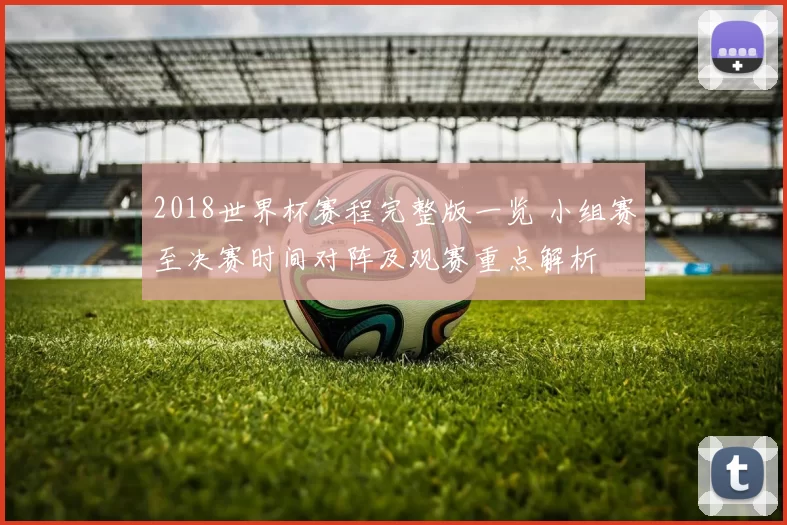 2018世界杯赛程完整版一览 小组赛至决赛时间对阵及观赛重点解析