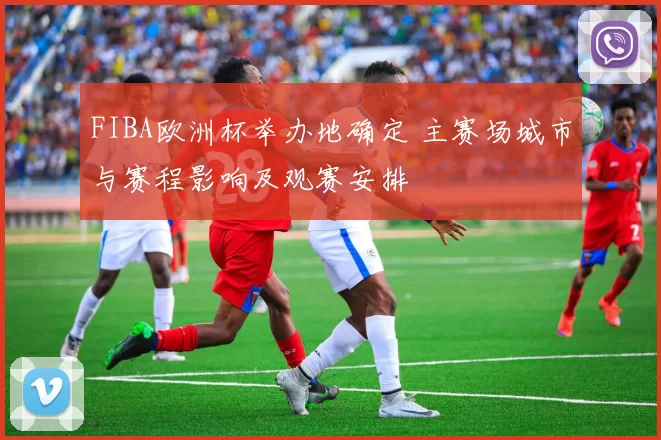 FIBA欧洲杯举办地确定 主赛场城市与赛程影响及观赛安排