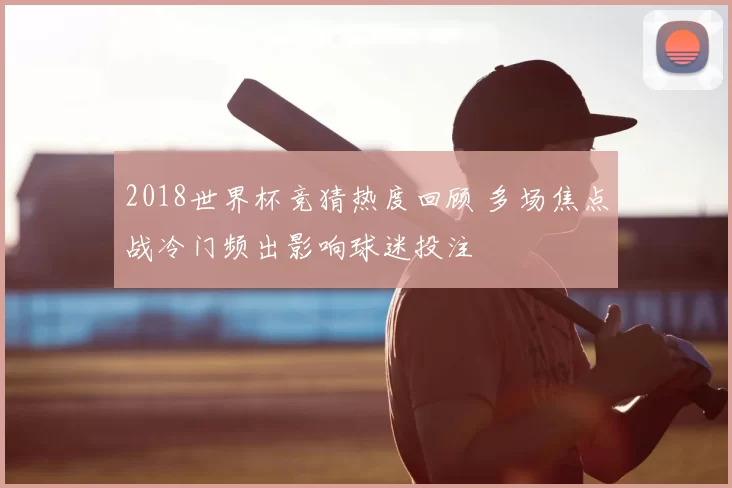 2018世界杯竞猜热度回顾 多场焦点战冷门频出影响球迷投注