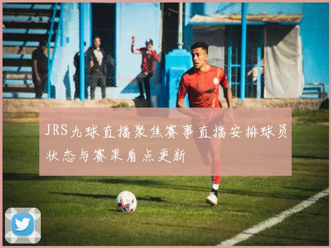 JRS九球直播聚焦赛事直播安排球员状态与赛果看点更新