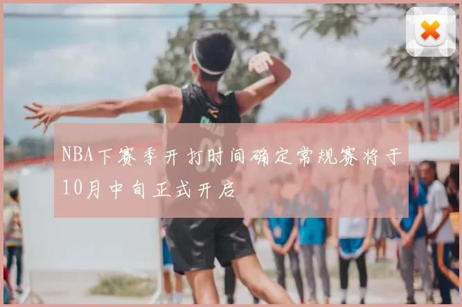 NBA下赛季开打时间确定常规赛将于10月中旬正式开启