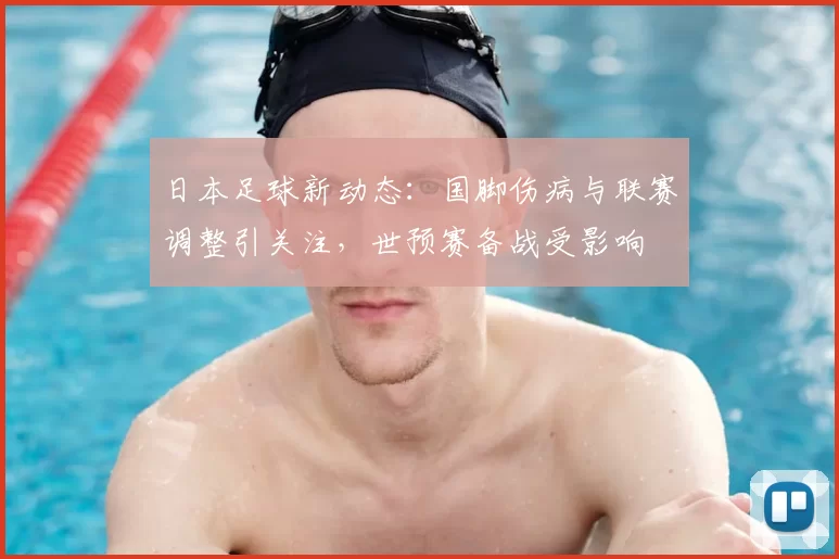 日本足球新动态：国脚伤病与联赛调整引关注，世预赛备战受影响