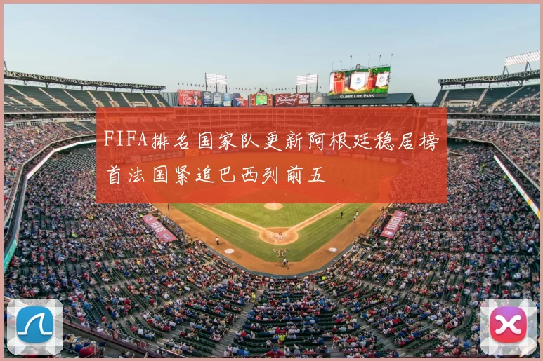 FIFA排名国家队更新阿根廷稳居榜首法国紧追巴西列前五