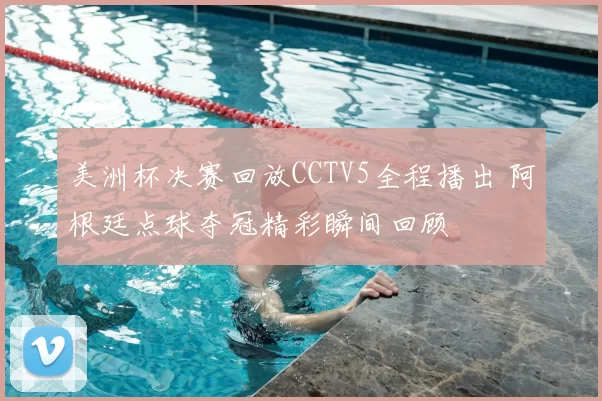 美洲杯决赛回放CCTV5全程播出 阿根廷点球夺冠精彩瞬间回顾