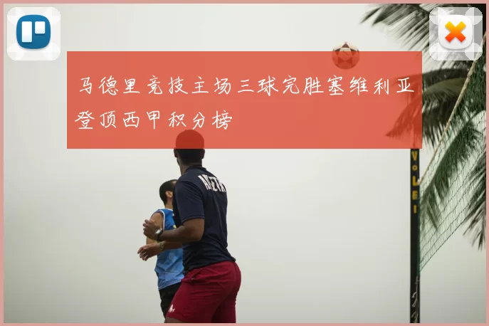 马德里竞技主场三球完胜塞维利亚登顶西甲积分榜