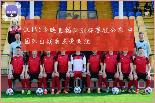 CCTV5今晚直播亚洲杯赛程公布 中国队出战看点受关注