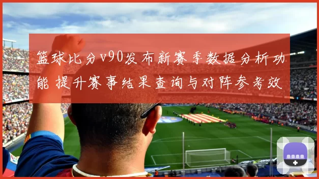 篮球比分v90发布新赛季数据分析功能 提升赛事结果查询与对阵参考效率
