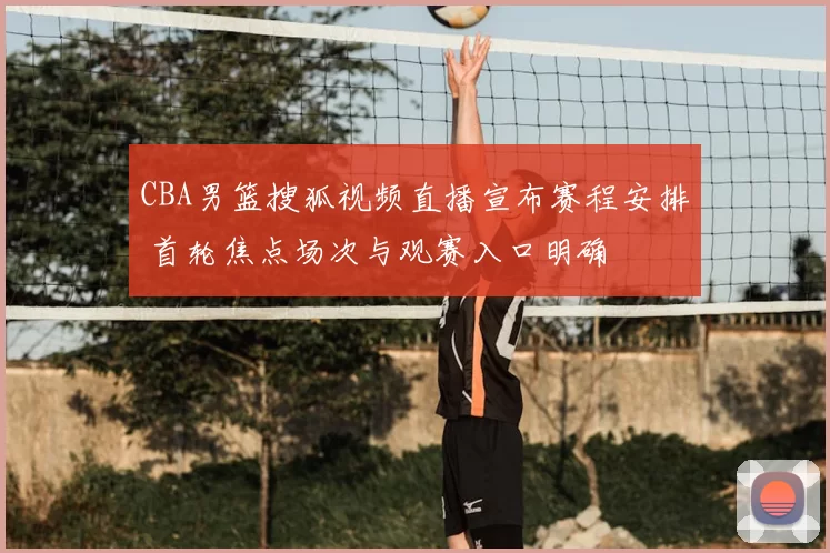 CBA男篮搜狐视频直播宣布赛程安排 首轮焦点场次与观赛入口明确