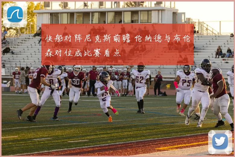 快船对阵尼克斯前瞻 伦纳德与布伦森对位成比赛看点