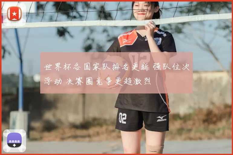 世界杯各国家队排名更新 强队位次浮动 决赛圈竞争更趋激烈