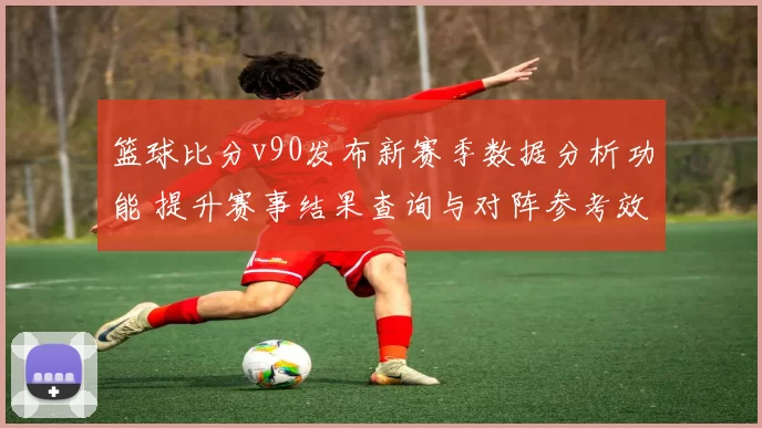 篮球比分v90发布新赛季数据分析功能 提升赛事结果查询与对阵参考效率