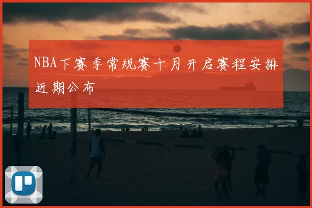 NBA下赛季常规赛十月开启赛程安排近期公布