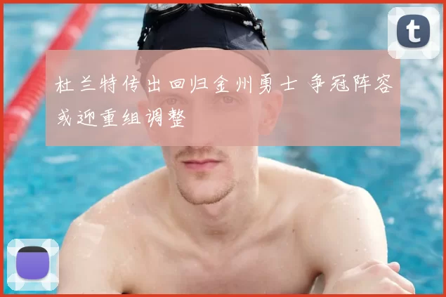 杜兰特传出回归金州勇士 争冠阵容或迎重组调整