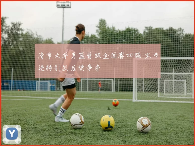 清华大学男篮晋级全国赛四强 末节逆转引发后续争夺
