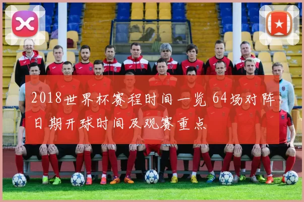 2018世界杯赛程时间一览 64场对阵日期开球时间及观赛重点
