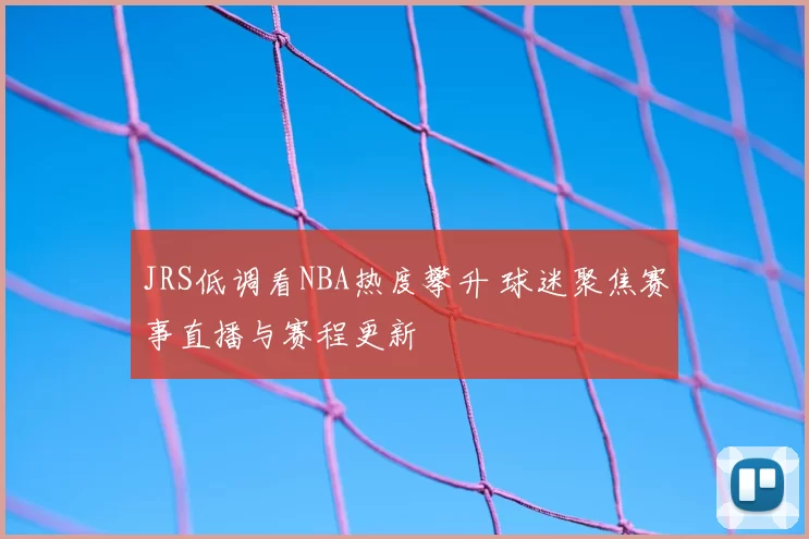 JRS低调看NBA热度攀升 球迷聚焦赛事直播与赛程更新
