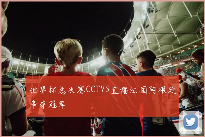 世界杯总决赛CCTV5直播法国阿根廷争夺冠军