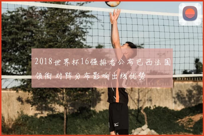 2018世界杯16强排名公布巴西法国领衔 对阵分布影响出线优势