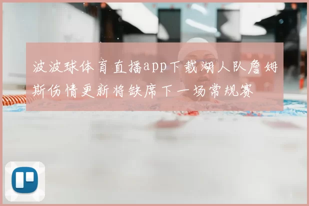 波波球体育直播app下载湖人队詹姆斯伤情更新将缺席下一场常规赛