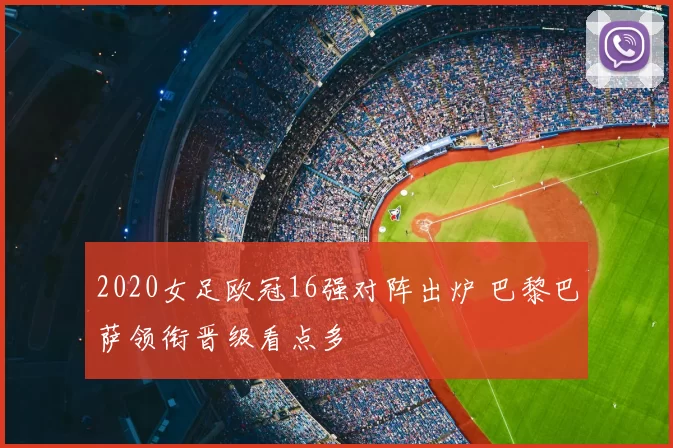 2020女足欧冠16强对阵出炉 巴黎巴萨领衔晋级看点多