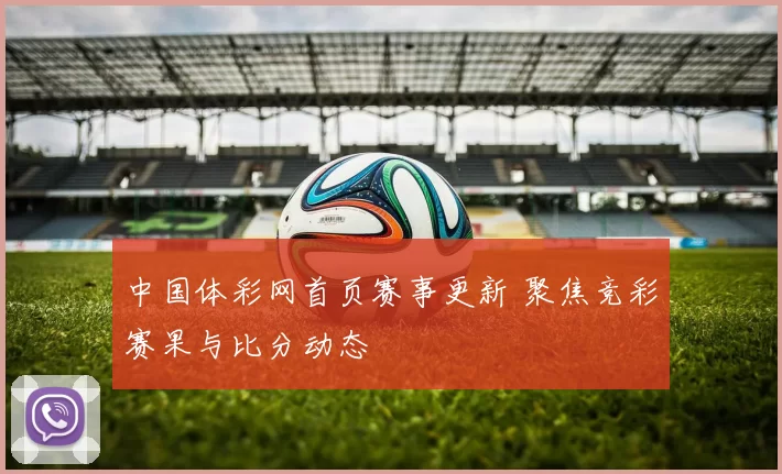 中国体彩网首页赛事更新 聚焦竞彩赛果与比分动态