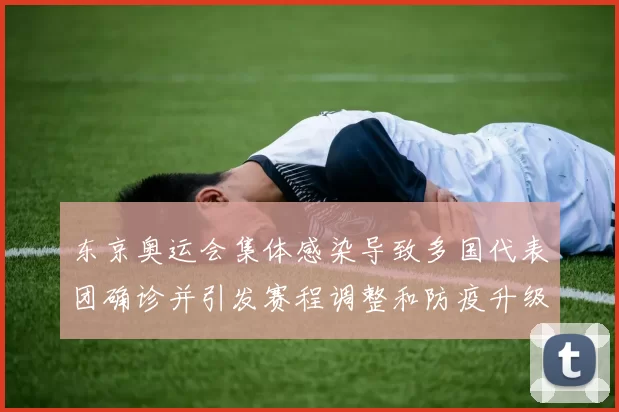 东京奥运会集体感染导致多国代表团确诊并引发赛程调整和防疫升级