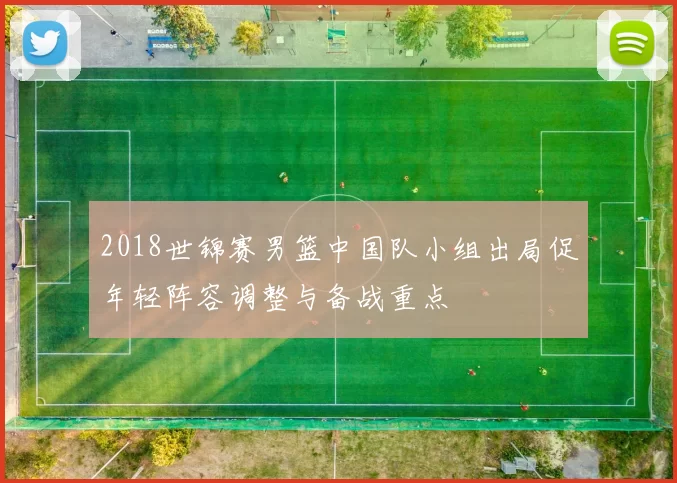 2018世锦赛男篮中国队小组出局促年轻阵容调整与备战重点