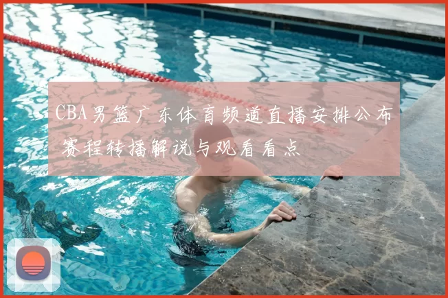 CBA男篮广东体育频道直播安排公布 赛程转播解说与观看看点