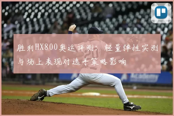 胜利HX800奥运评测：轻量弹性实测与场上表现对选手策略影响