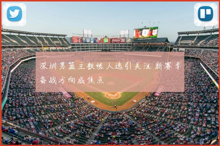 深圳男篮主教练人选引关注 新赛季备战方向成焦点