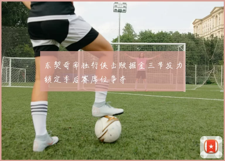 东契奇率独行侠击败掘金三节发力锁定季后赛席位争夺