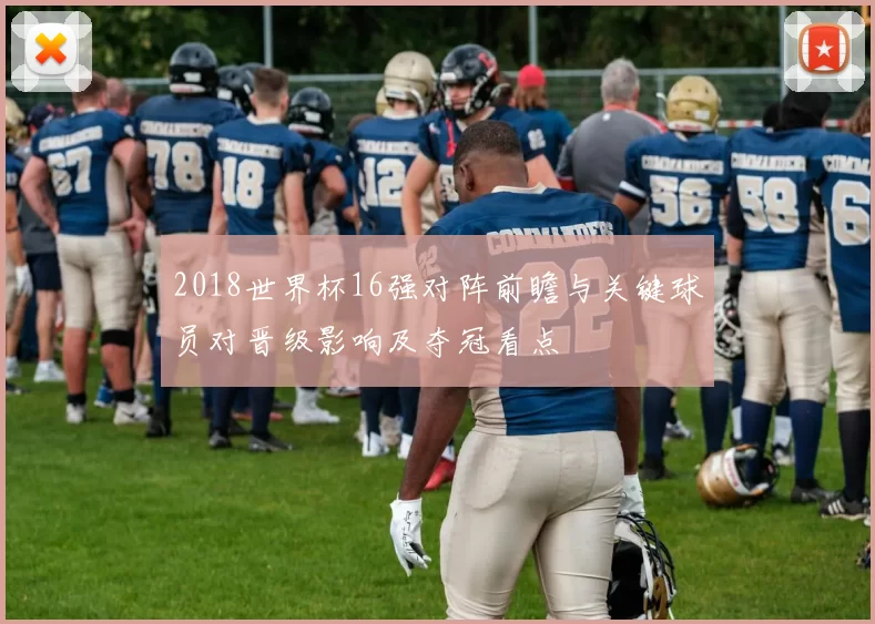 2018世界杯16强对阵前瞻与关键球员对晋级影响及夺冠看点