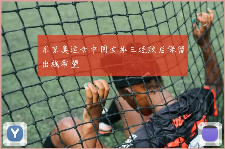 东京奥运会中国女排三连败后保留出线希望