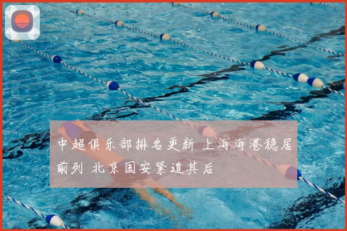 中超俱乐部排名更新 上海海港稳居前列 北京国安紧追其后