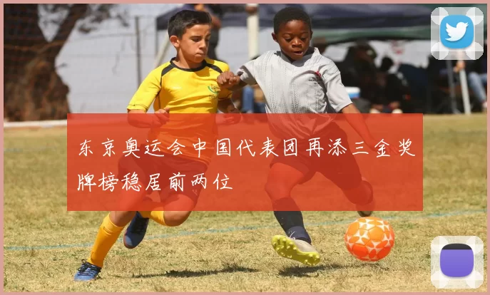 东京奥运会中国代表团再添三金奖牌榜稳居前两位