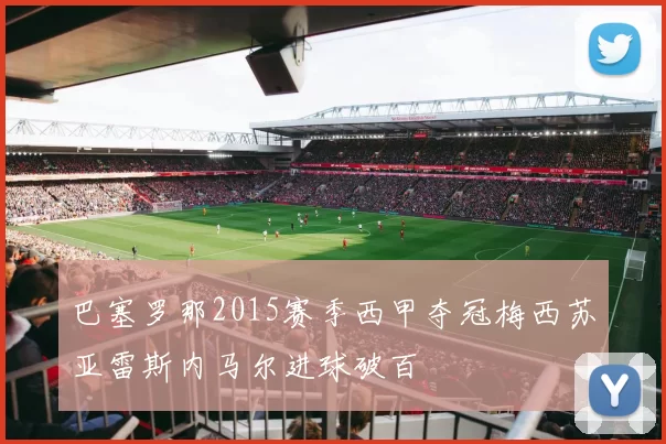 巴塞罗那2015赛季西甲夺冠梅西苏亚雷斯内马尔进球破百